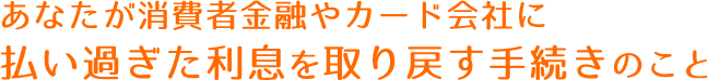 あなたが消費者金融やカード会社に払い過ぎた利息を取り戻す手続きのこと