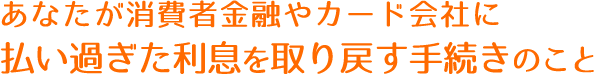 あなたが消費者金融やカード会社に払い過ぎた利息を取り戻す手続きのこと